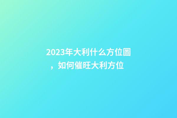 2023年大利什么方位圖，如何催旺大利方位